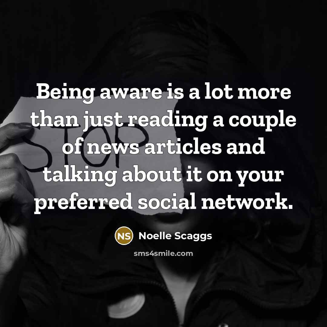 “Being aware is a lot more than just reading a couple of news articles and talking about it on your preferred social network.” quote by Noelle Scaggs
