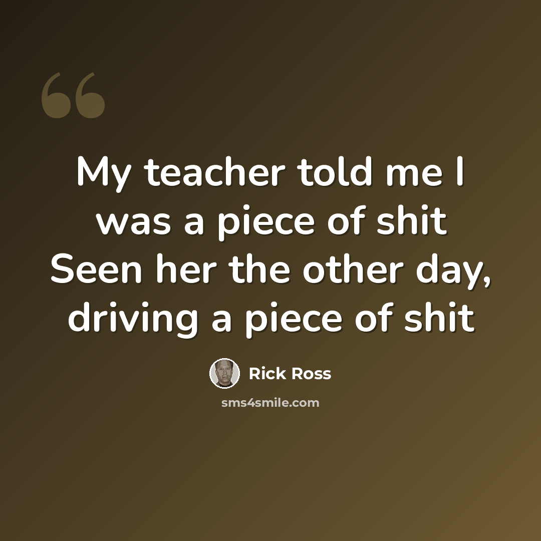 “My teacher told me I was a piece of shit Seen her the other day, driving a piece of shit” quote by Rick Ross