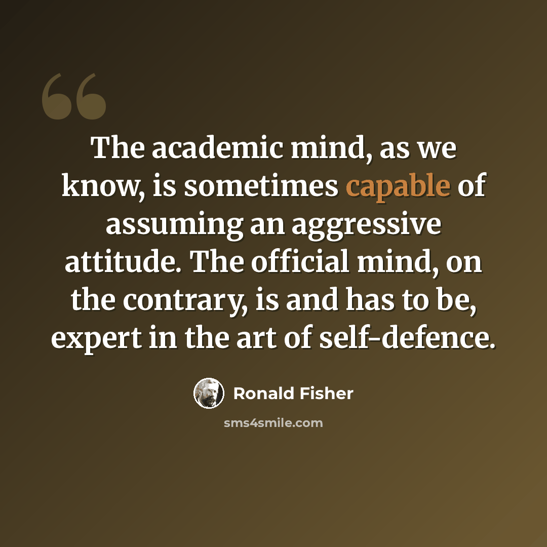 “The academic mind, as we know, is sometimes capable of assuming an aggressive attitude. The official mind, on the contrary, is and has to be, expert in the art of self-defence.” quote by Ronald Fisher