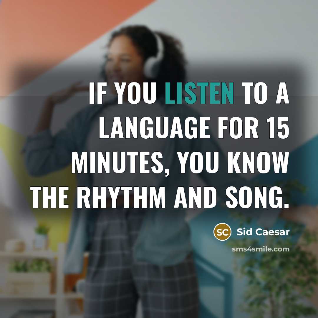“If you listen to a language for 15 minutes, you know the rhythm and song.” quote by Sid Caesar