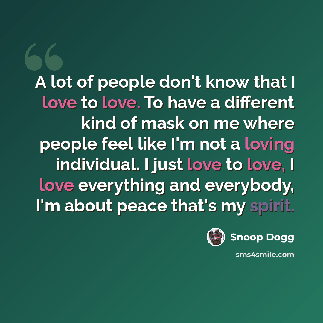 “A lot of people don't know that I love to love. To have a different kind of mask on me where people feel like I'm not a loving individual. I just love to love, I love everything and everybody, I'm about peace that's my spirit.” quote by Snoop Dogg