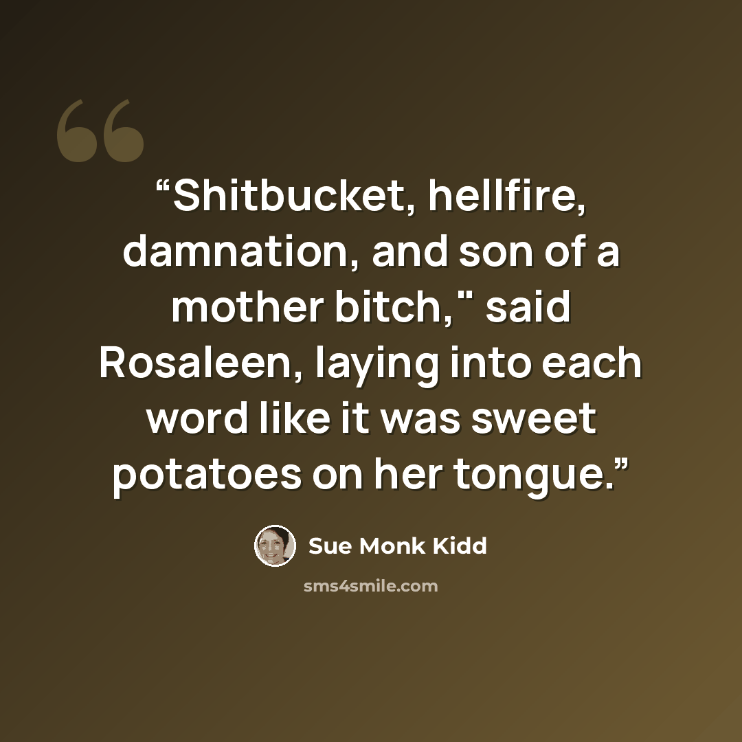 “Shitbucket, hellfire, damnation, and son of a mother bitch," said Rosaleen, laying into each word like it was sweet potatoes on her tongue.” quote by Sue Monk Kidd