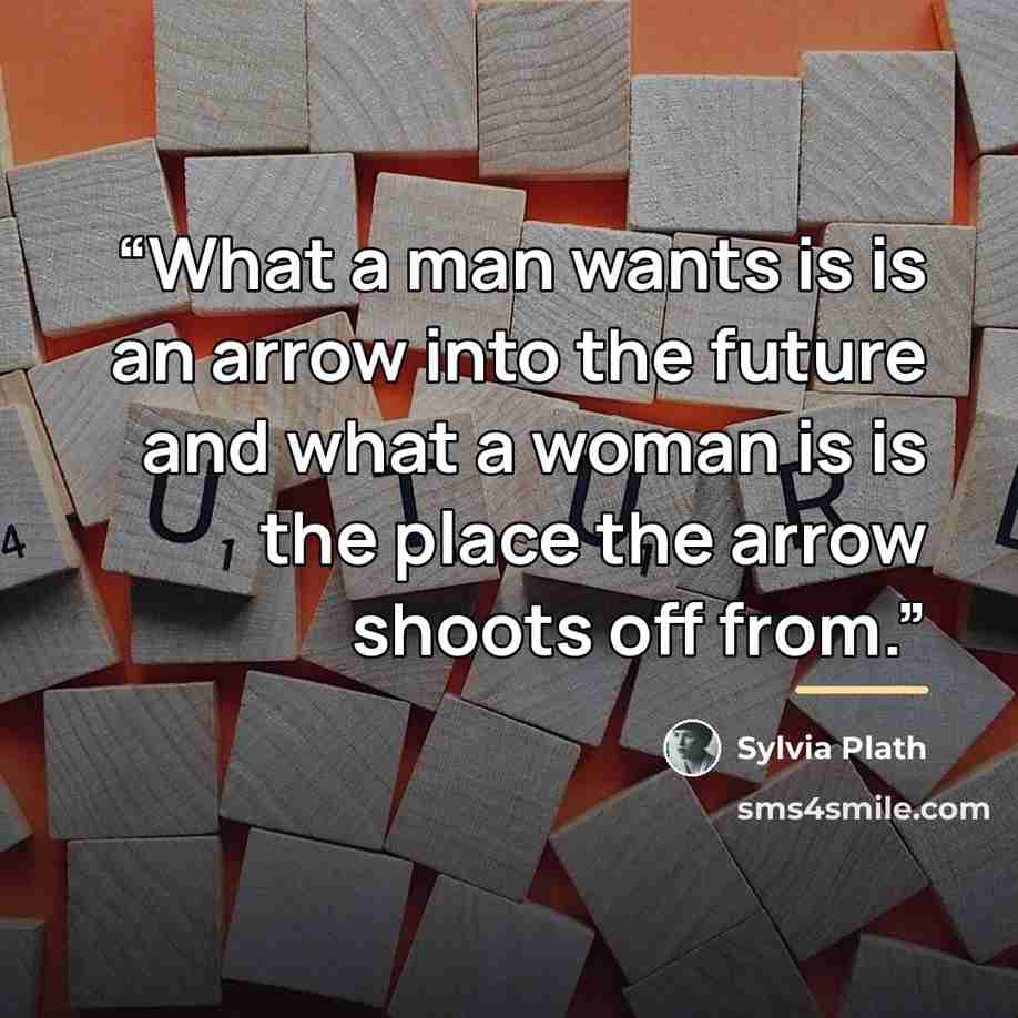 “What a man wants is is an arrow into the future and what a woman is is the place the arrow shoots off from.” quote by Sylvia Plath