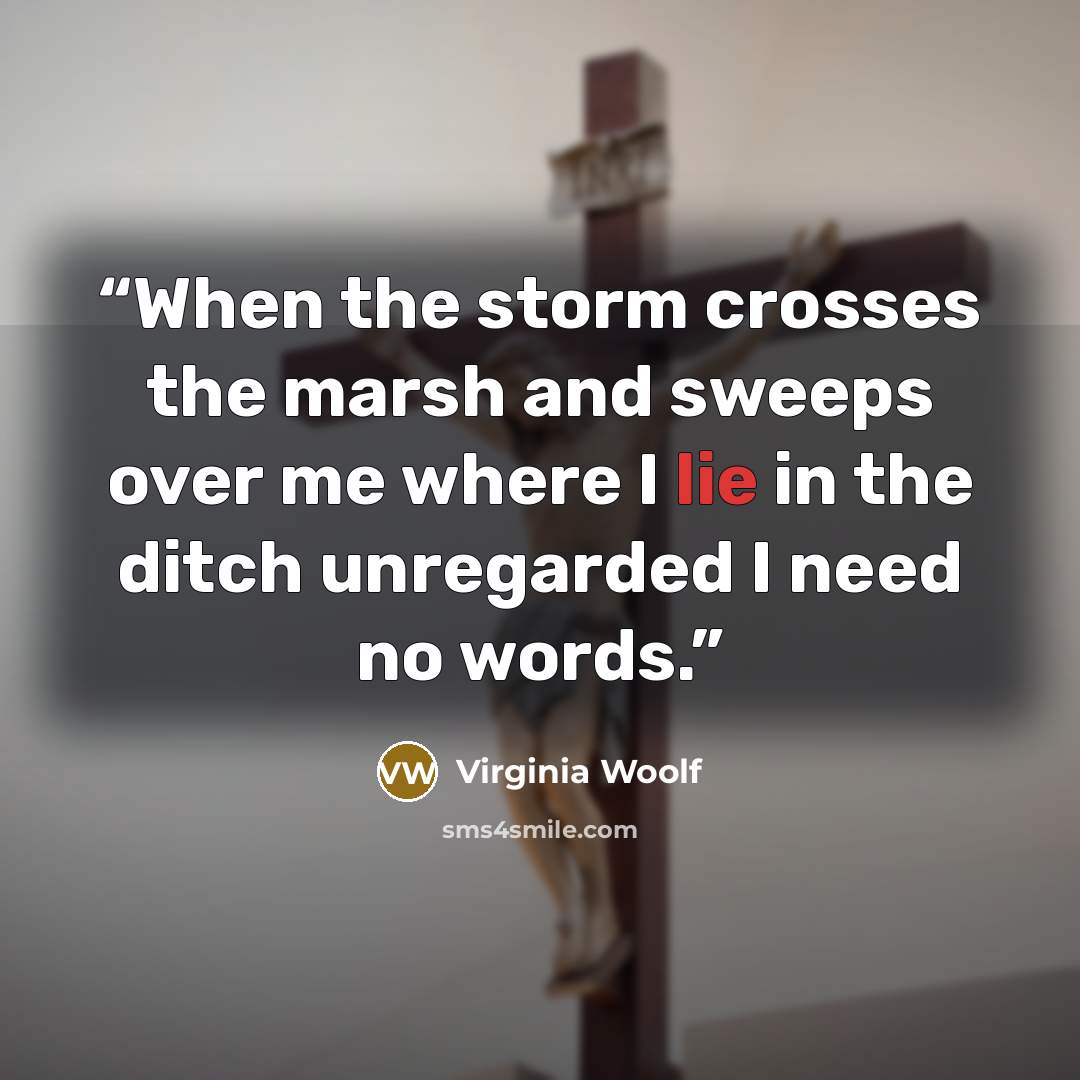 “When the storm crosses the marsh and sweeps over me where I lie in the ditch unregarded I need no words.” quote by Virginia Woolf
