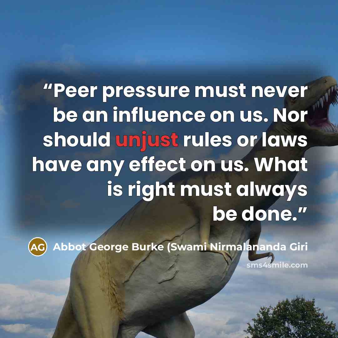 “Peer pressure must never be an influence on us. Nor should unjust rules or laws have any effect on us. What is right must always be done.” quote by Abbot George Burke (Swami Nirmalananda Giri
