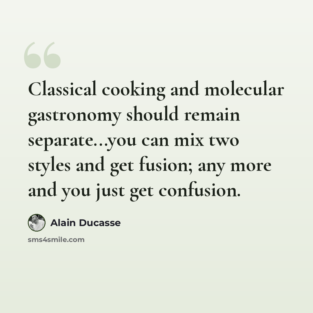 “Classical cooking and molecular gastronomy should remain separate...you can mix two styles and get fusion; any more and you just get confusion.” quote by Alain Ducasse