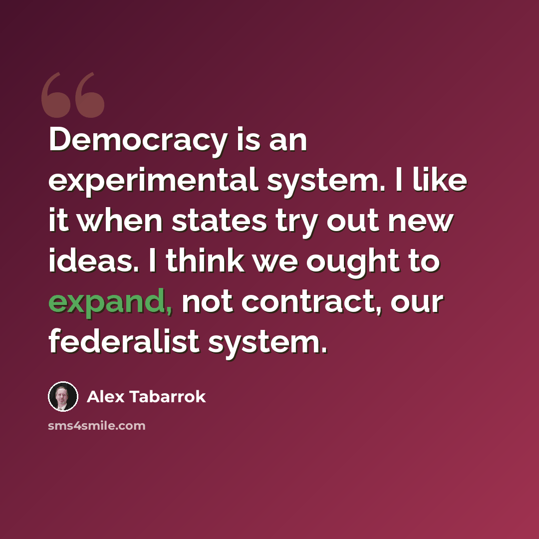 “Democracy is an experimental system. I like it when states try out new ideas. I think we ought to expand, not contract, our federalist system.” quote by Alex Tabarrok