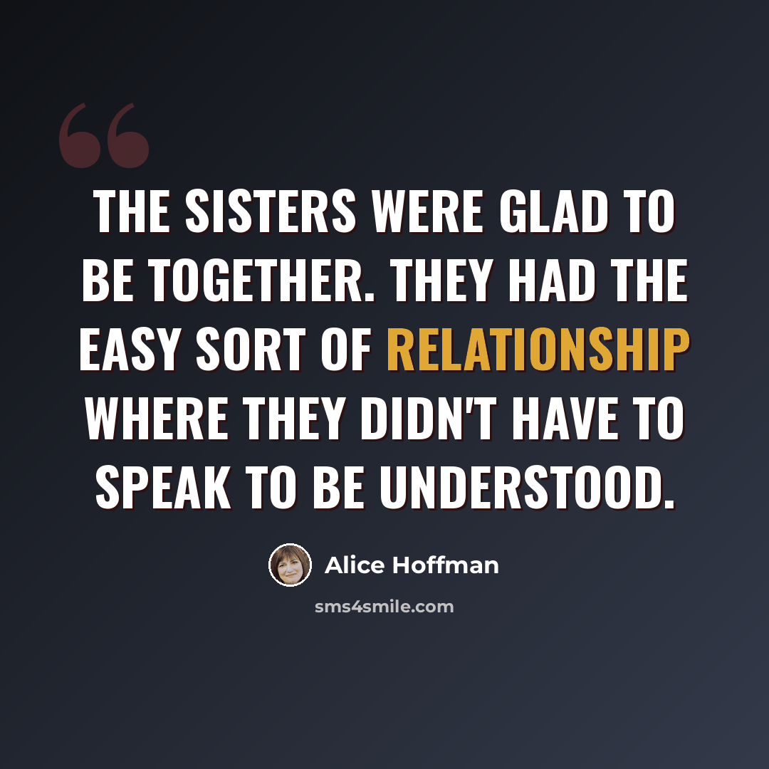 “The sisters were glad to be together. They had the easy sort of relationship where they didn't have to speak to be understood.” quote by Alice Hoffman