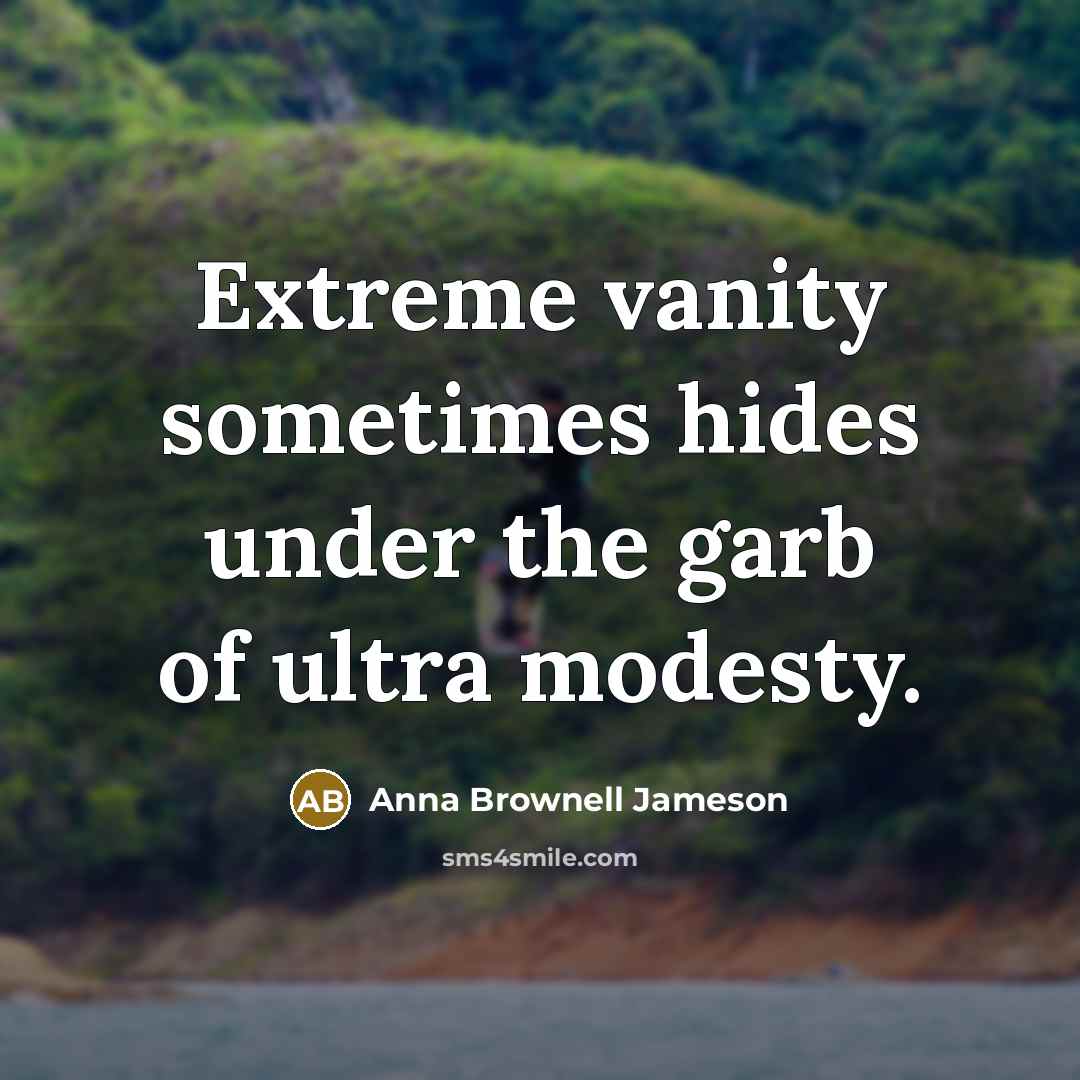 “Extreme vanity sometimes hides under the garb of ultra modesty.” quote by Anna Brownell Jameson