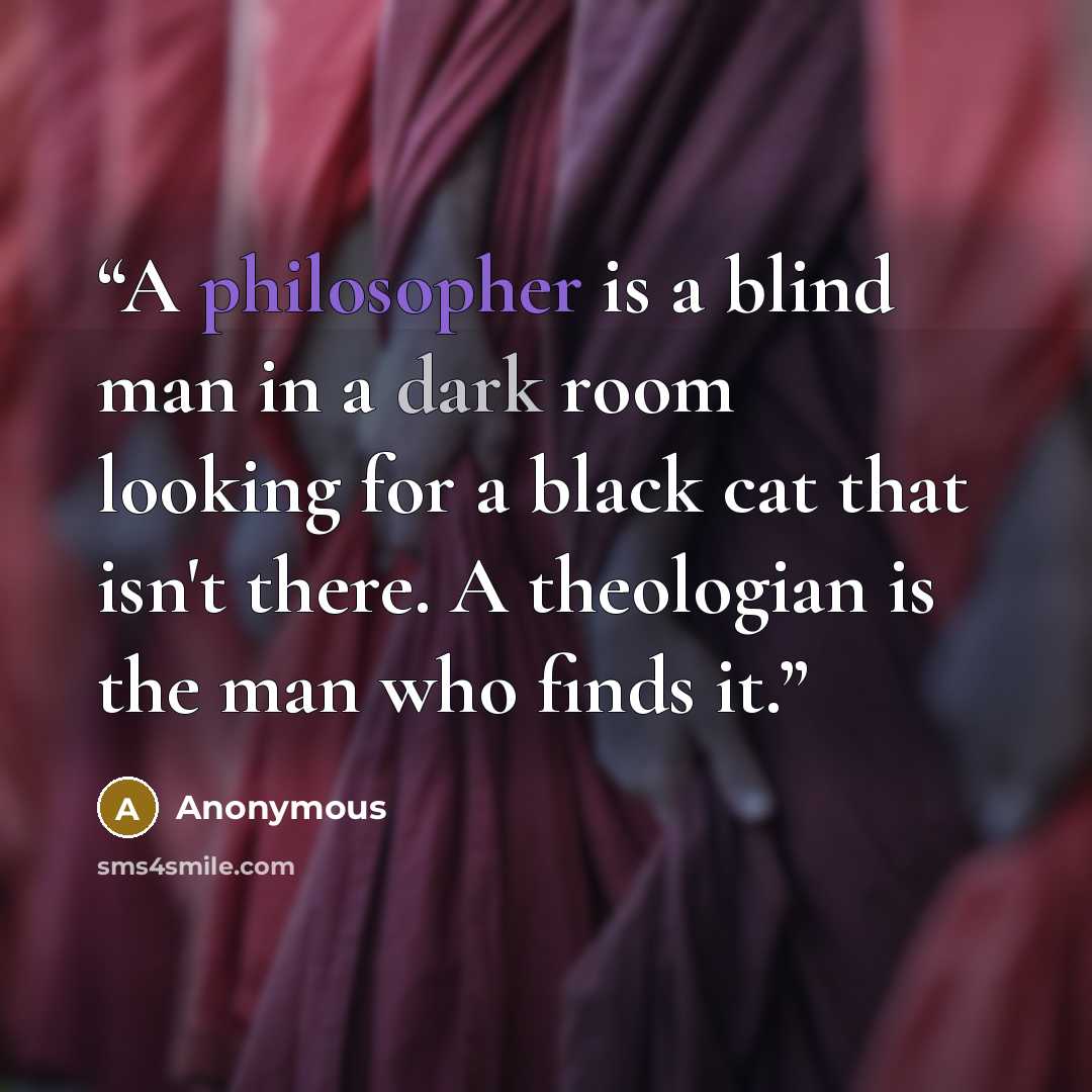 “A philosopher is a blind man in a dark room looking for a black cat that isn't there. A theologian is the man who finds it.” quote by Anonymous