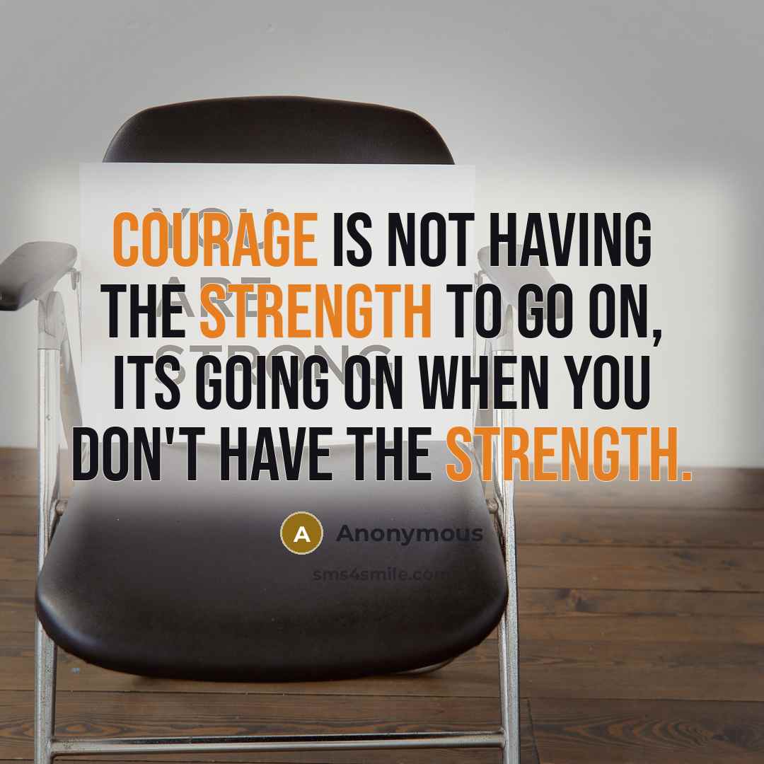 “Courage is not having the strength to go on, its going on when you don't have the strength.” quote by Anonymous