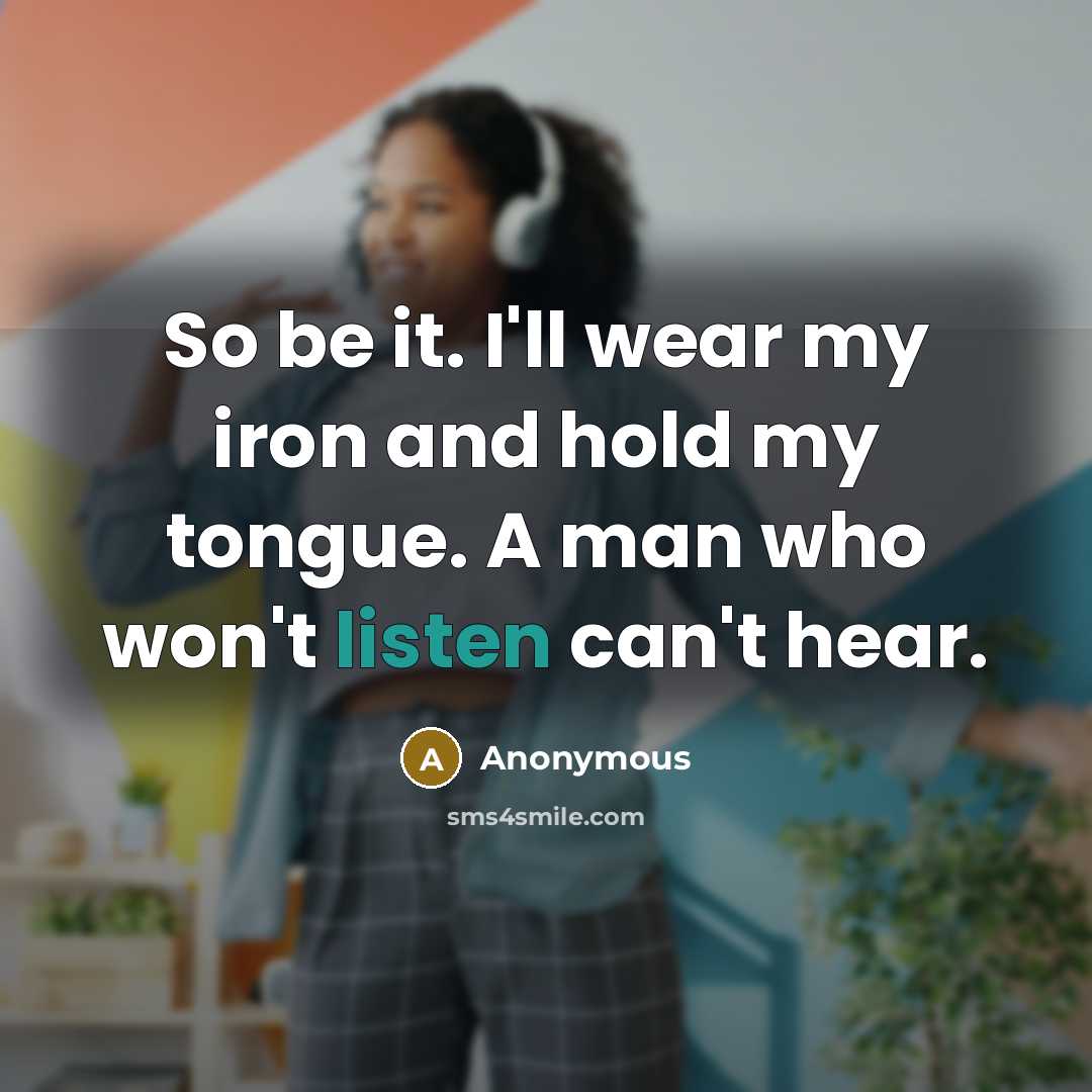 “So be it. I'll wear my iron and hold my tongue. A man who won't listen can't hear.” quote by Anonymous