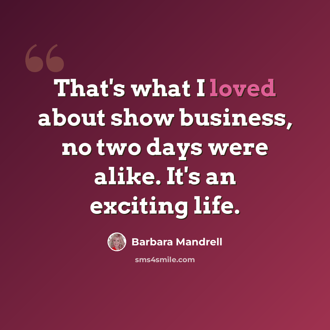 “That's what I loved about show business, no two days were alike. It's an exciting life.” quote by Barbara Mandrell