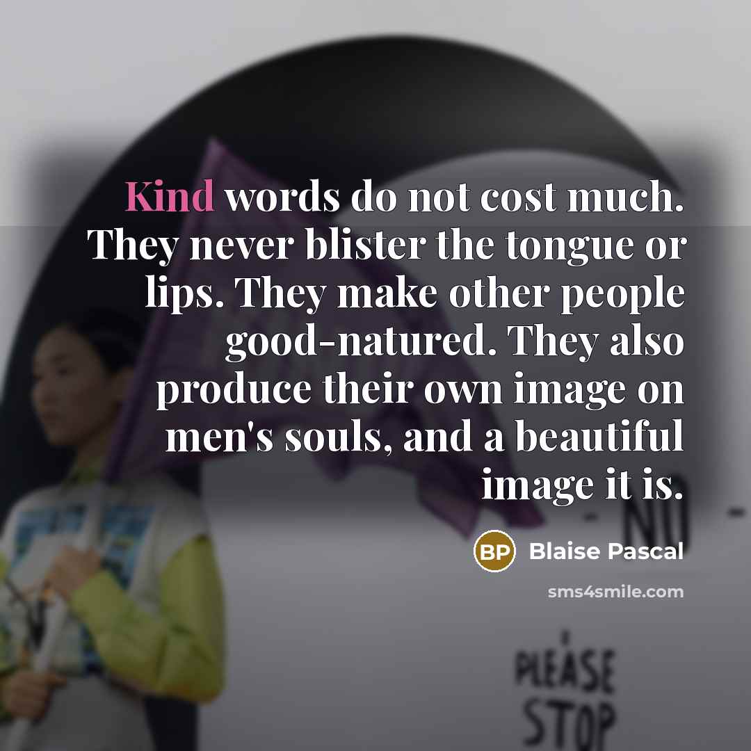 “Kind words do not cost much. They never blister the tongue or lips. They make other people good-natured. They also produce their own image on men's souls, and a beautiful image it is.” quote by Blaise Pascal