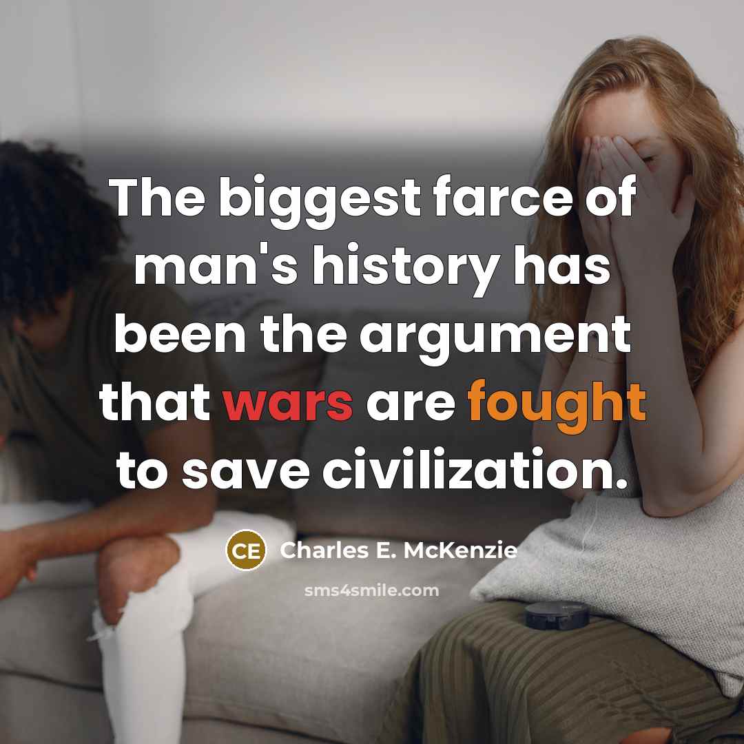 “The biggest farce of man's history has been the argument that wars are fought to save civilization.” quote by Charles E. McKenzie