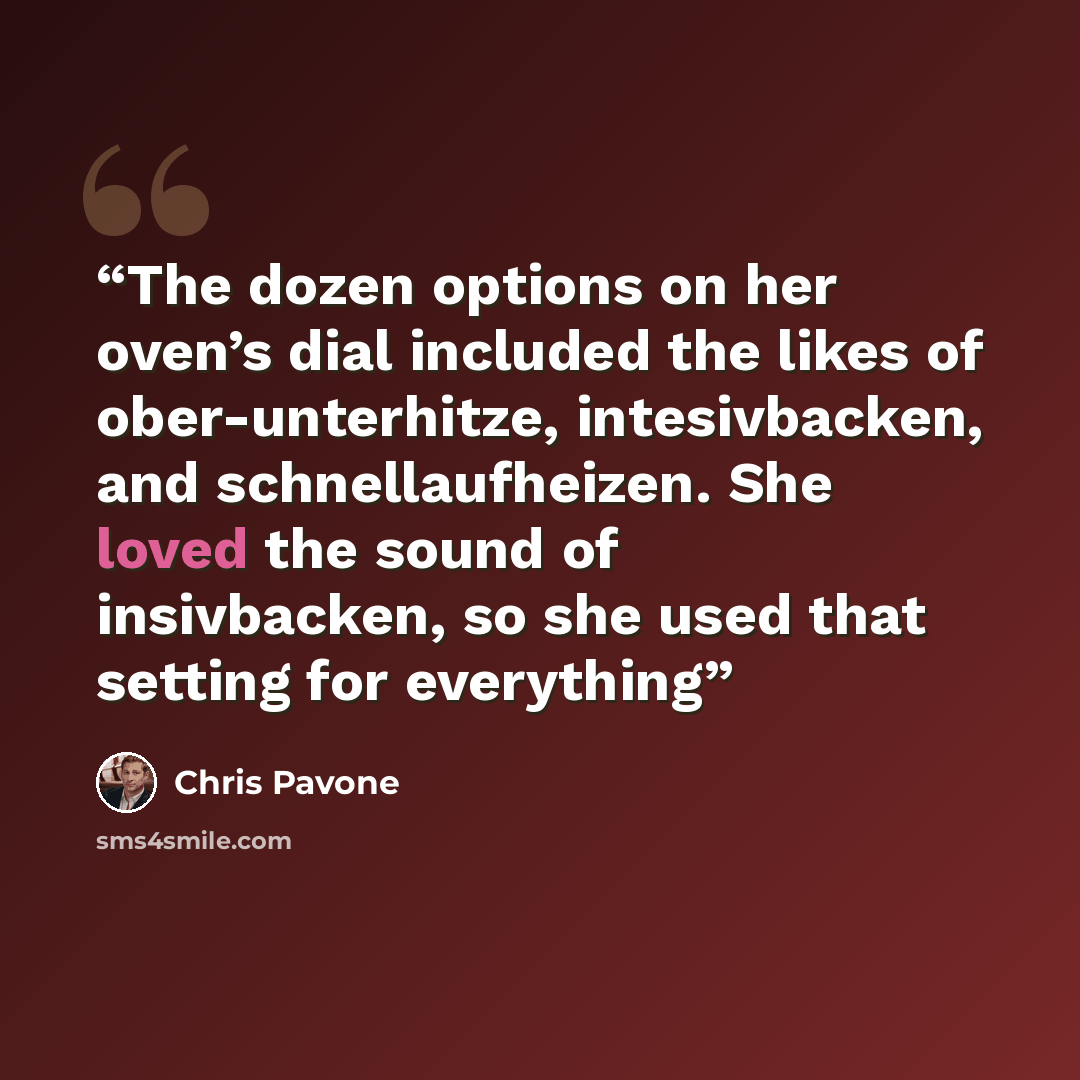 “The dozen options on her oven’s dial included the likes of ober-unterhitze, intesivbacken, and schnellaufheizen. She loved the sound of insivbacken, so she used that setting for everything” quote by Chris Pavone