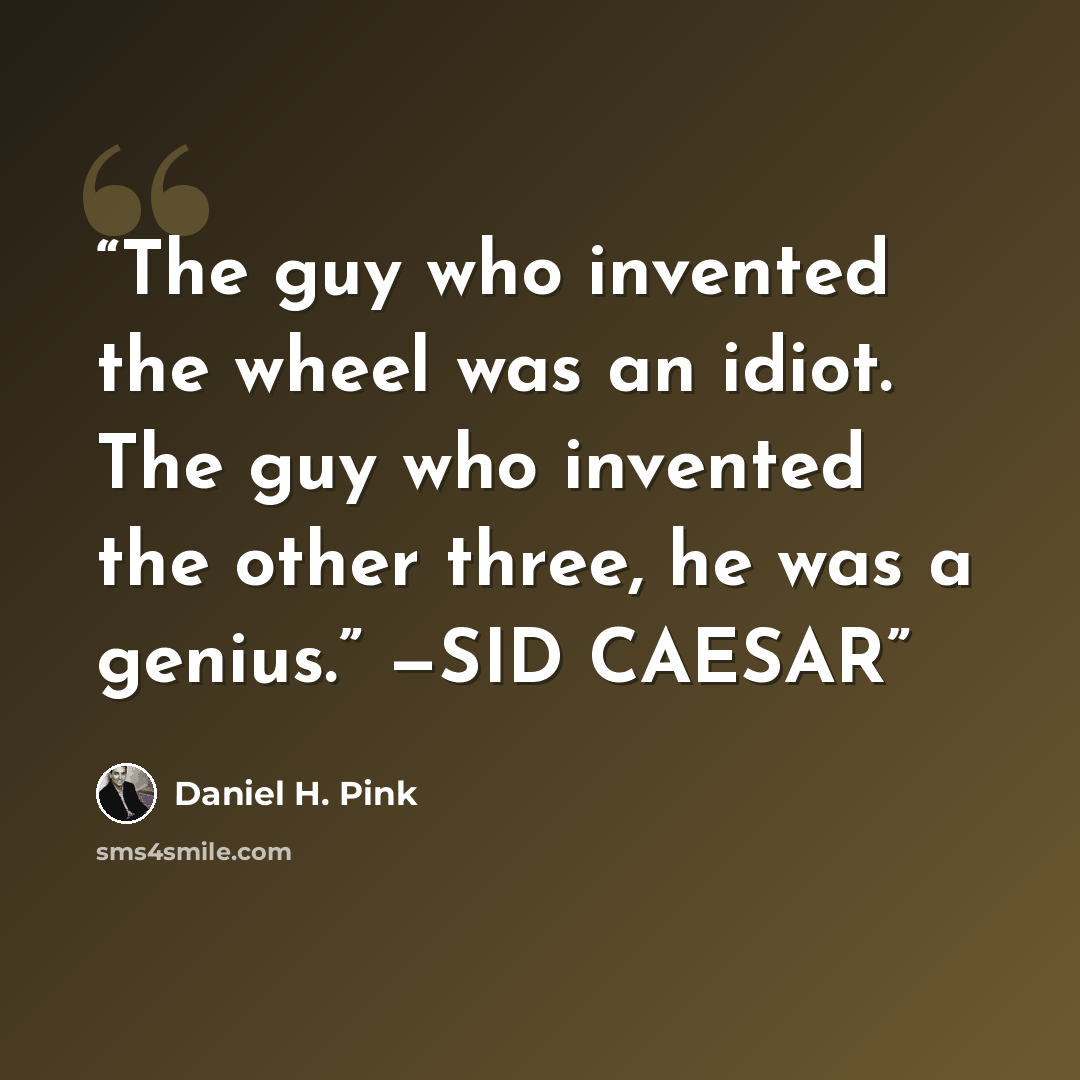 “The guy who invented the wheel was an idiot. The guy who invented the other three, he was a genius.” —SID CAESAR” quote by Daniel H. Pink