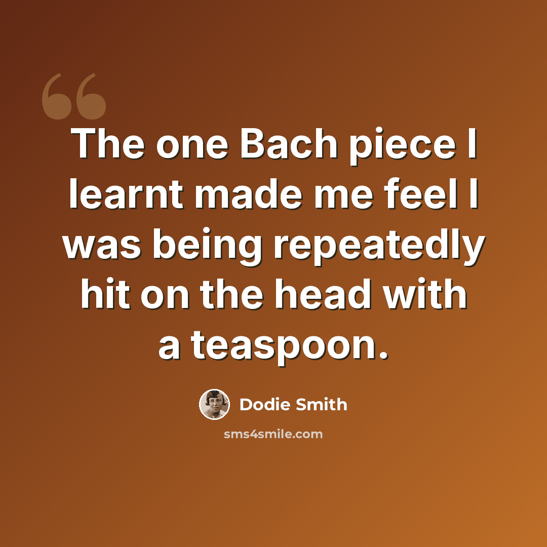 “The one Bach piece I learnt made me feel I was being repeatedly hit on the head with a teaspoon.” quote by Dodie Smith