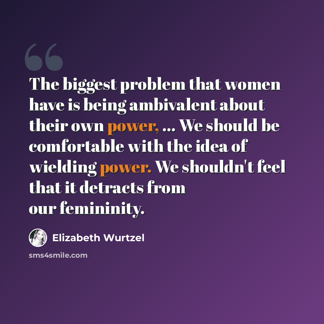 “The biggest problem that women have is being ambivalent about their own power, ... We should be comfortable with the idea of wielding power. We shouldn't feel that it detracts from our femininity.” quote by Elizabeth Wurtzel