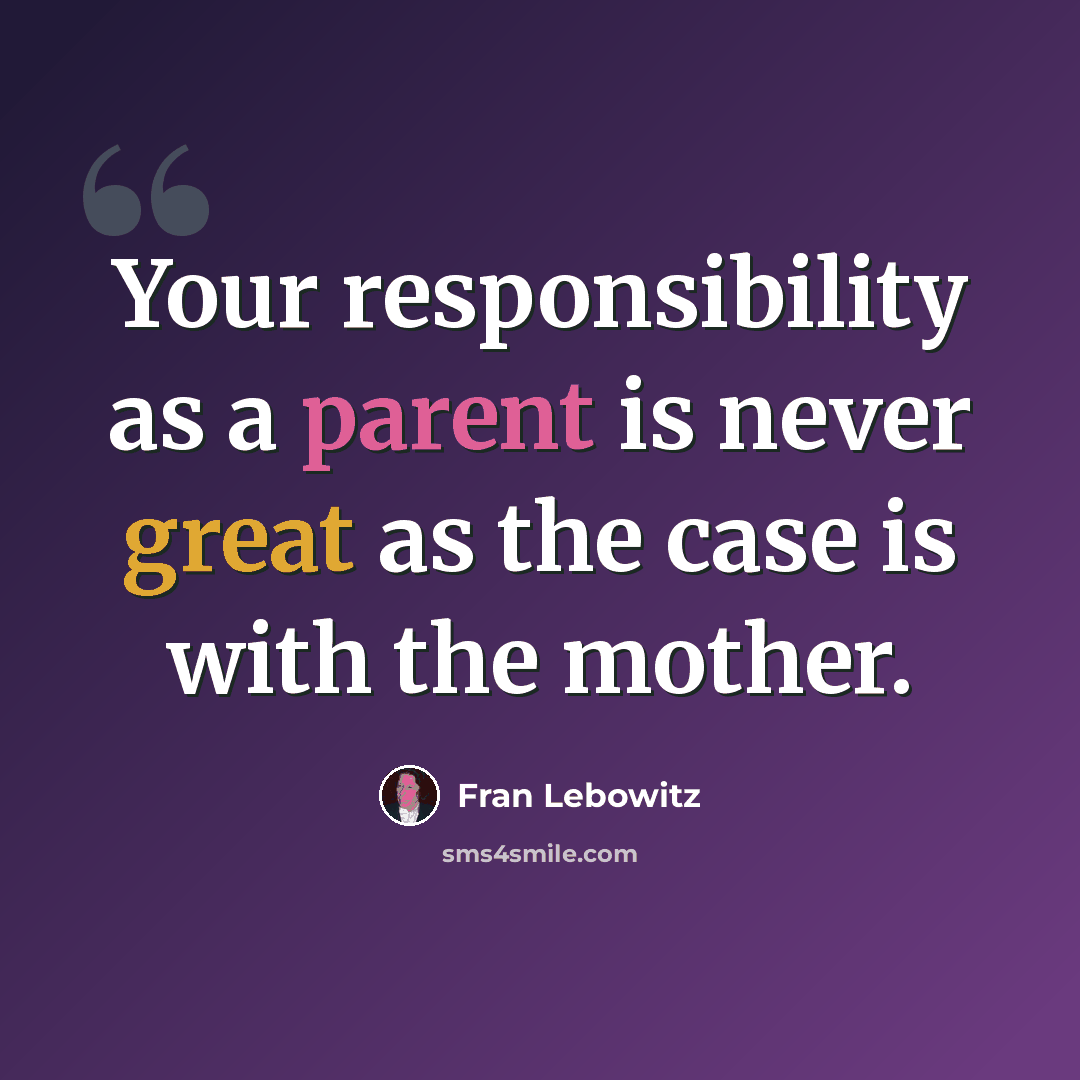 “Your responsibility as a parent is never great as the case is with the mother.” quote by Fran Lebowitz