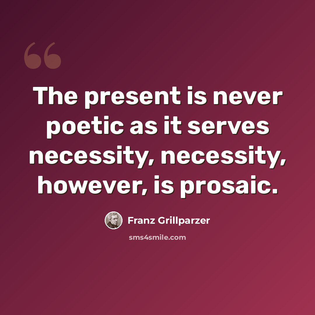 “The present is never poetic as it serves necessity, necessity, however, is prosaic.” quote by Franz Grillparzer
