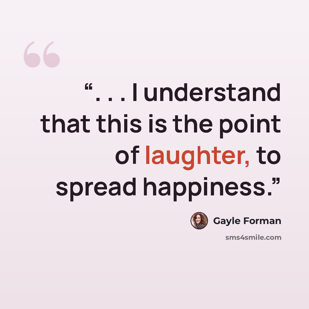 “. . . I understand that this is the point of laughter, to spread happiness.” quote by Gayle Forman