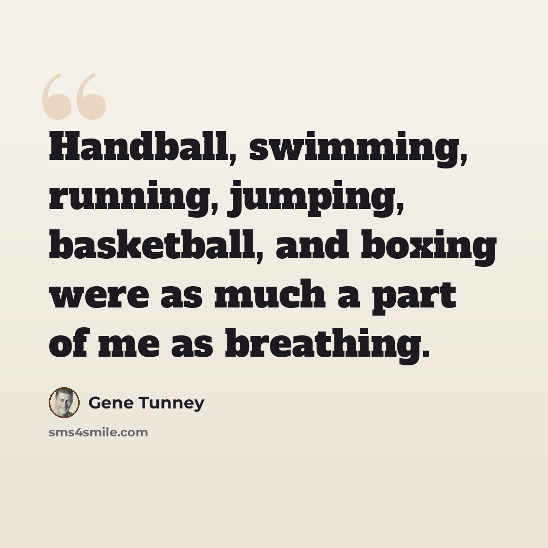 “Handball, swimming, running, jumping, basketball, and boxing were as much a part of me as breathing.” quote by Gene Tunney