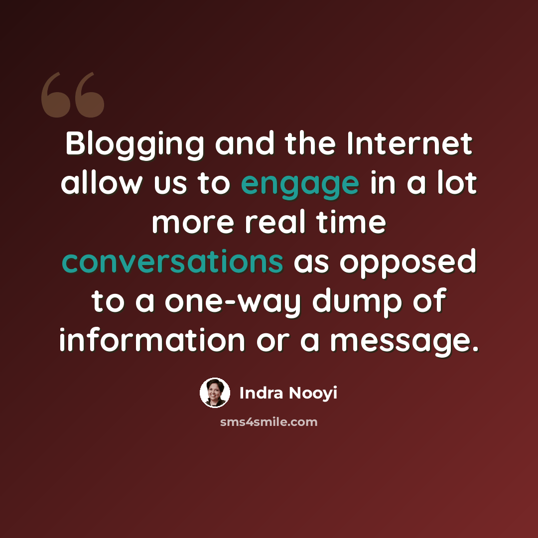 “Blogging and the Internet allow us to engage in a lot more real time conversations as opposed to a one-way dump of information or a message.” quote by Indra Nooyi