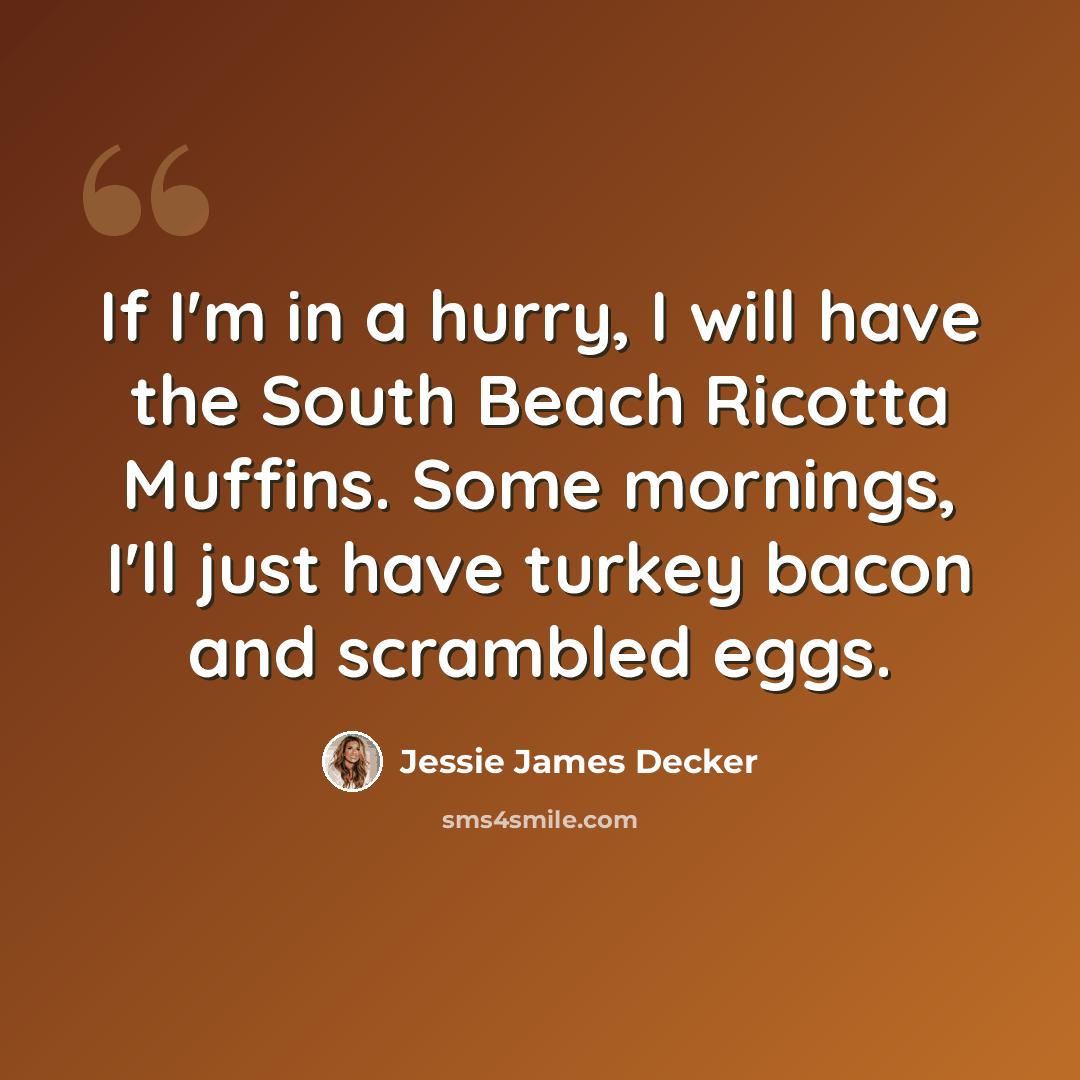 “If I'm in a hurry, I will have the South Beach Ricotta Muffins. Some mornings, I'll just have turkey bacon and scrambled eggs.” quote by Jessie James Decker