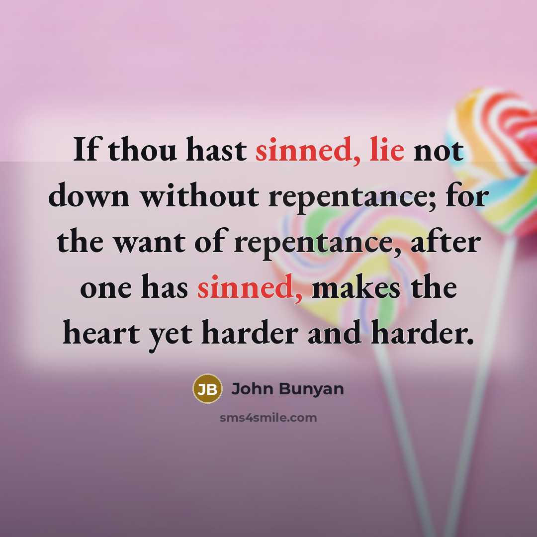 “If thou hast sinned, lie not down without repentance; for the want of repentance, after one has sinned, makes the heart yet harder and harder.” quote by John Bunyan