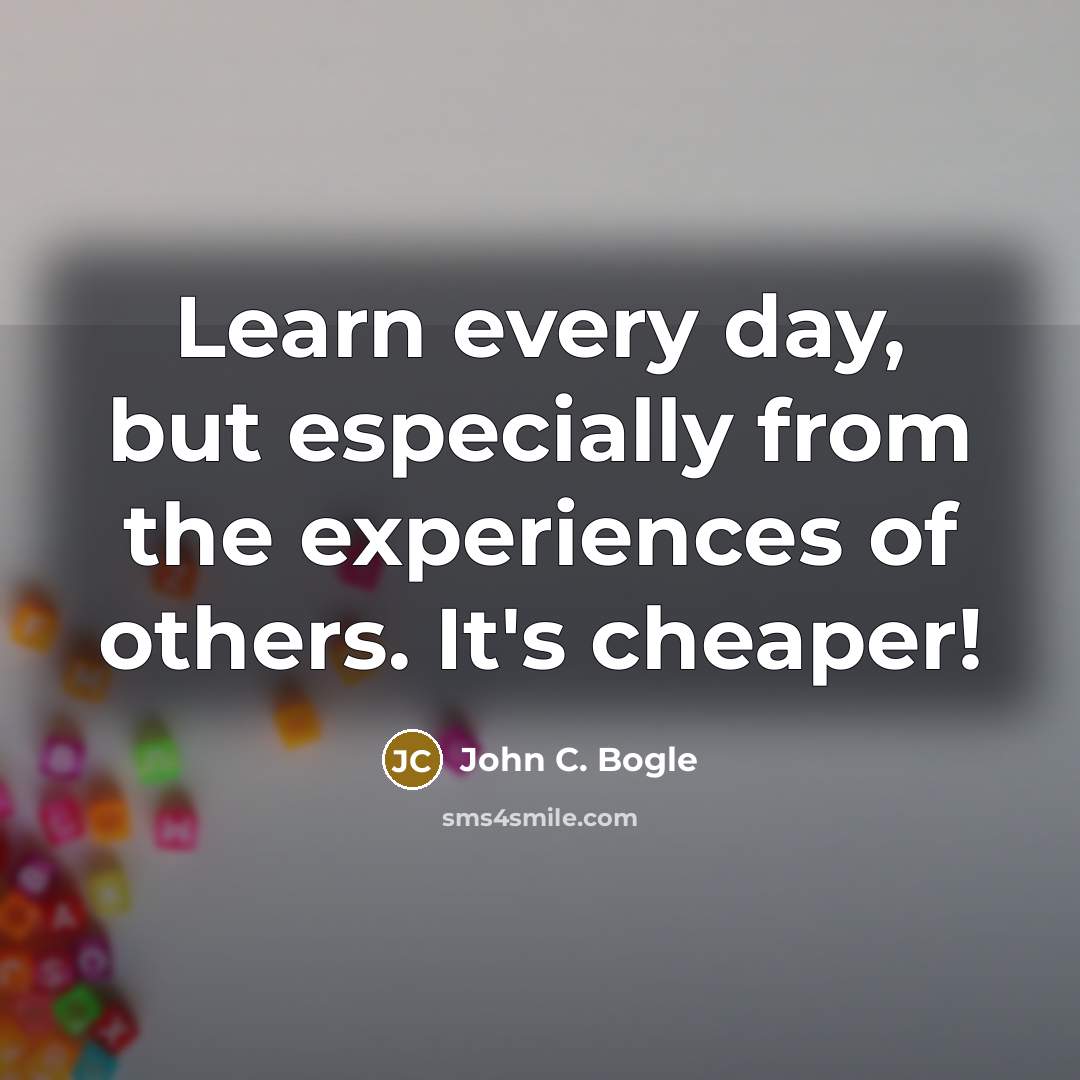 “Learn every day, but especially from the experiences of others. It's cheaper!” quote by John C. Bogle