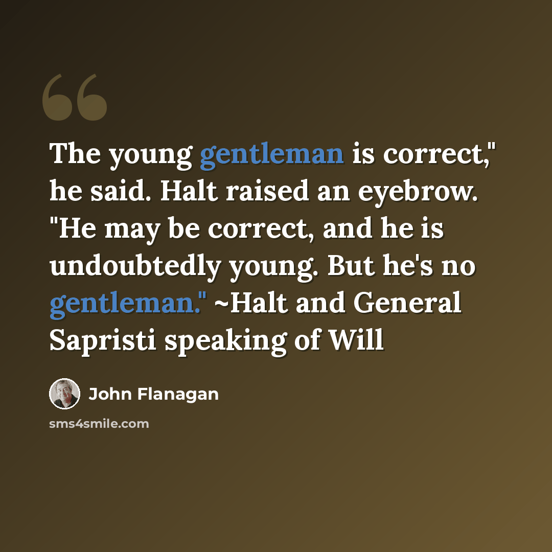 “The young gentleman is correct," he said. Halt raised an eyebrow. "He may be correct, and he is undoubtedly young. But he's no gentleman." ~Halt and General Sapristi speaking of Will” quote by John Flanagan