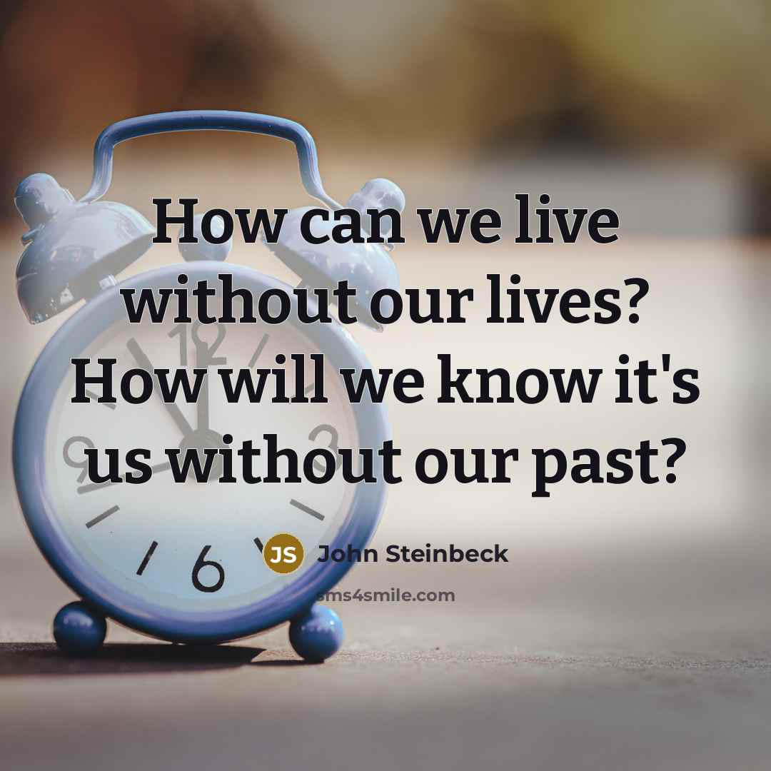 “How can we live without our lives? How will we know it's us without our past?” quote by John Steinbeck