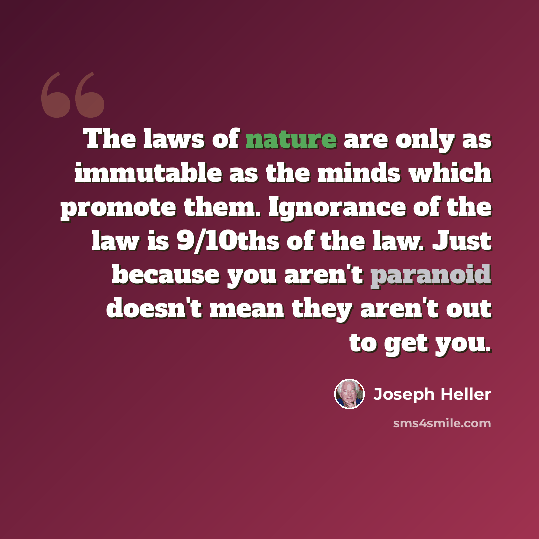 “The laws of nature are only as immutable as the minds which promote them. Ignorance of the law is 9/10ths of the law. Just because you aren't paranoid doesn't mean they aren't out to get you.” quote by Joseph Heller