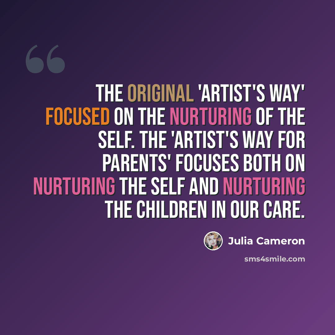 “The original 'Artist's Way' focused on the nurturing of the self. The 'Artist's Way for Parents' focuses both on nurturing the self and nurturing the children in our care.” quote by Julia Cameron