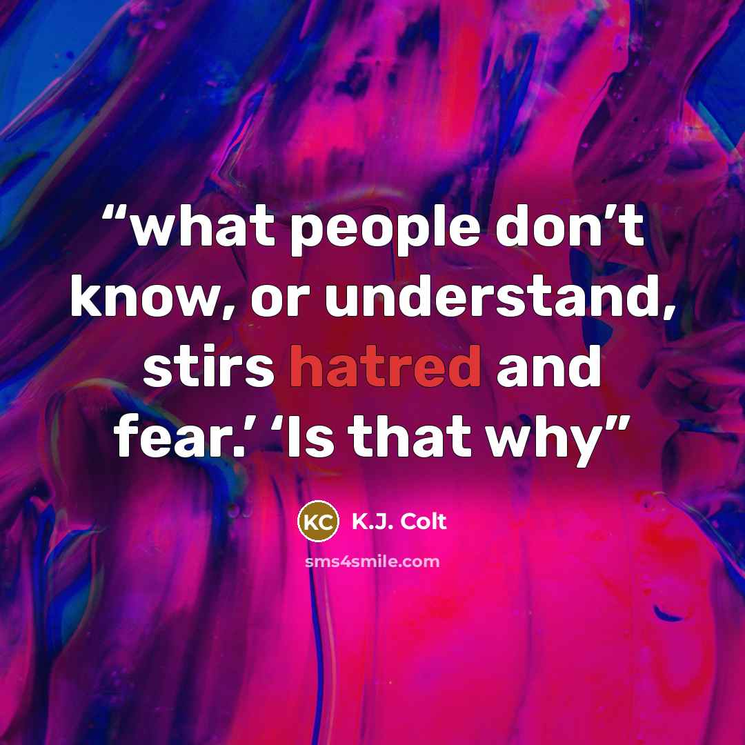 “what people don’t know, or understand, stirs hatred and fear.’ ‘Is that why” quote by K.J. Colt