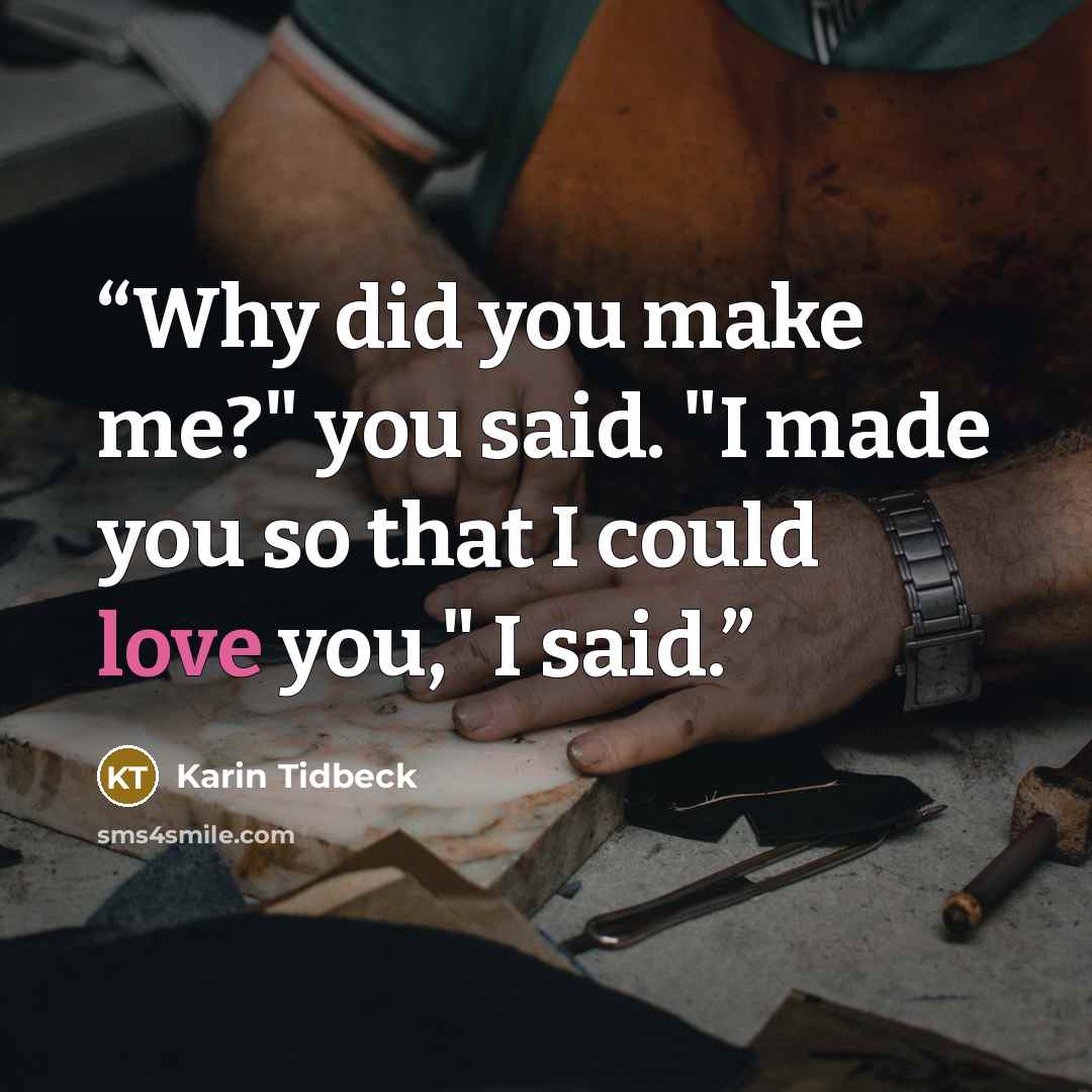 “Why did you make me?" you said. "I made you so that I could love you," I said.” quote by Karin Tidbeck