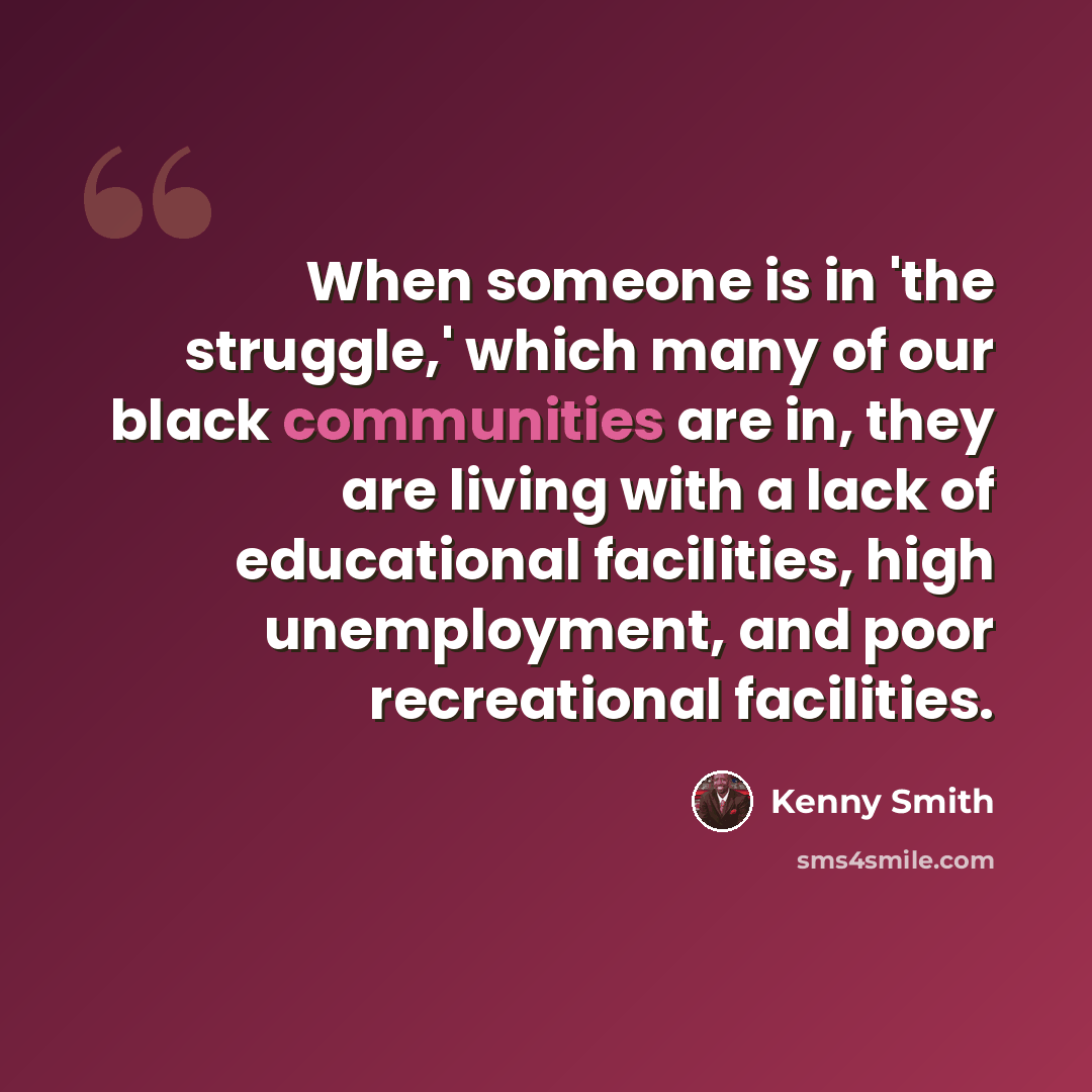 “When someone is in 'the struggle,' which many of our black communities are in, they are living with a lack of educational facilities, high unemployment, and poor recreational facilities.” quote by Kenny Smith
