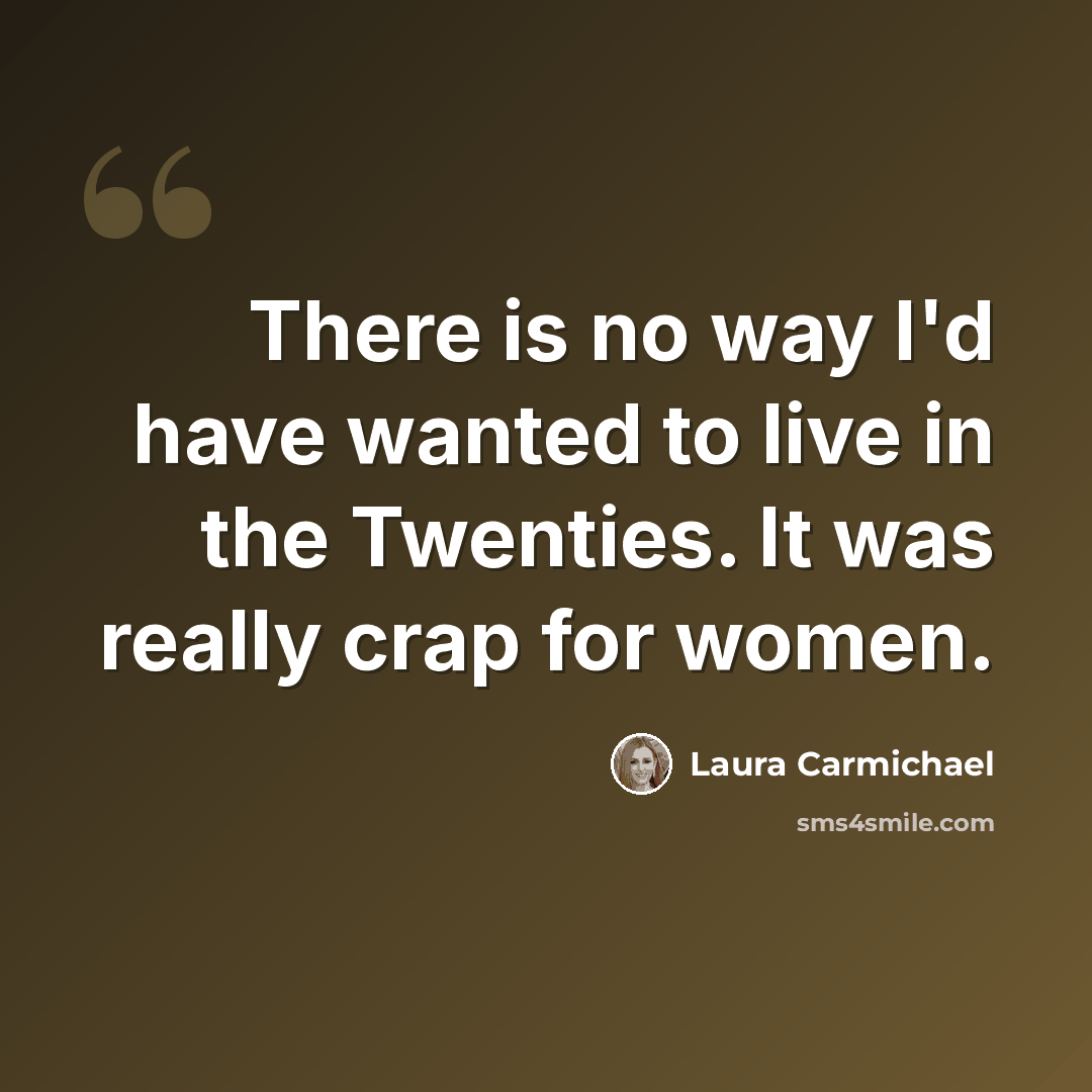“There is no way I'd have wanted to live in the Twenties. It was really crap for women.” quote by Laura Carmichael