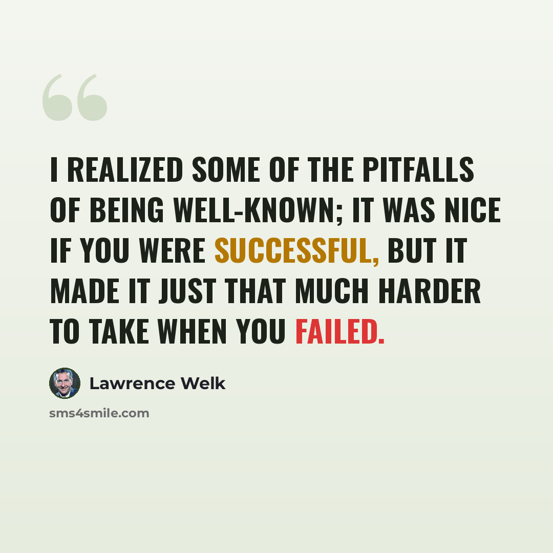 “I realized some of the pitfalls of being well-known; it was nice if you were successful, but it made it just that much harder to take when you failed.” quote by Lawrence Welk