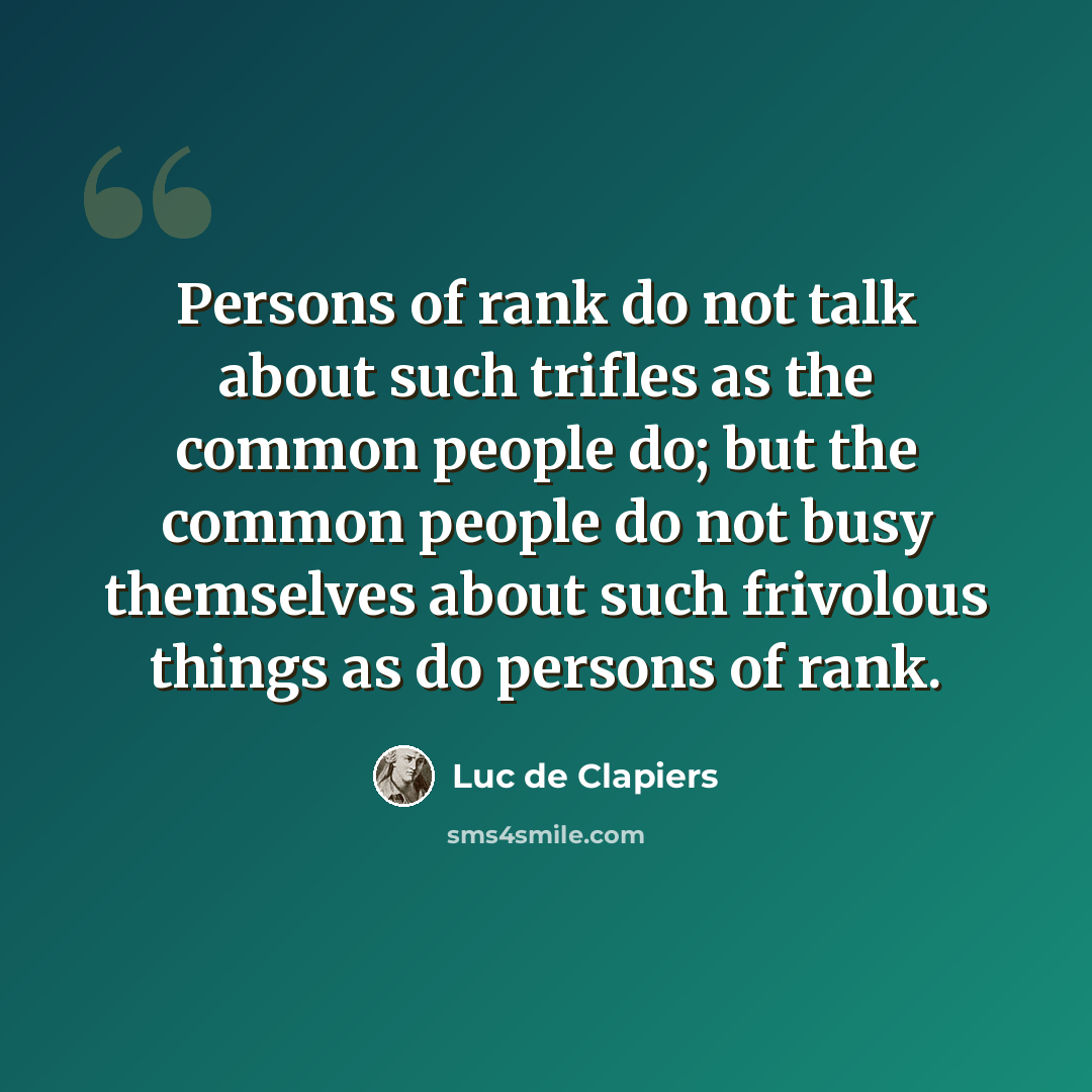 “Persons of rank do not talk about such trifles as the common people do; but the common people do not busy themselves about such frivolous things as do persons of rank.” quote by Luc de Clapiers