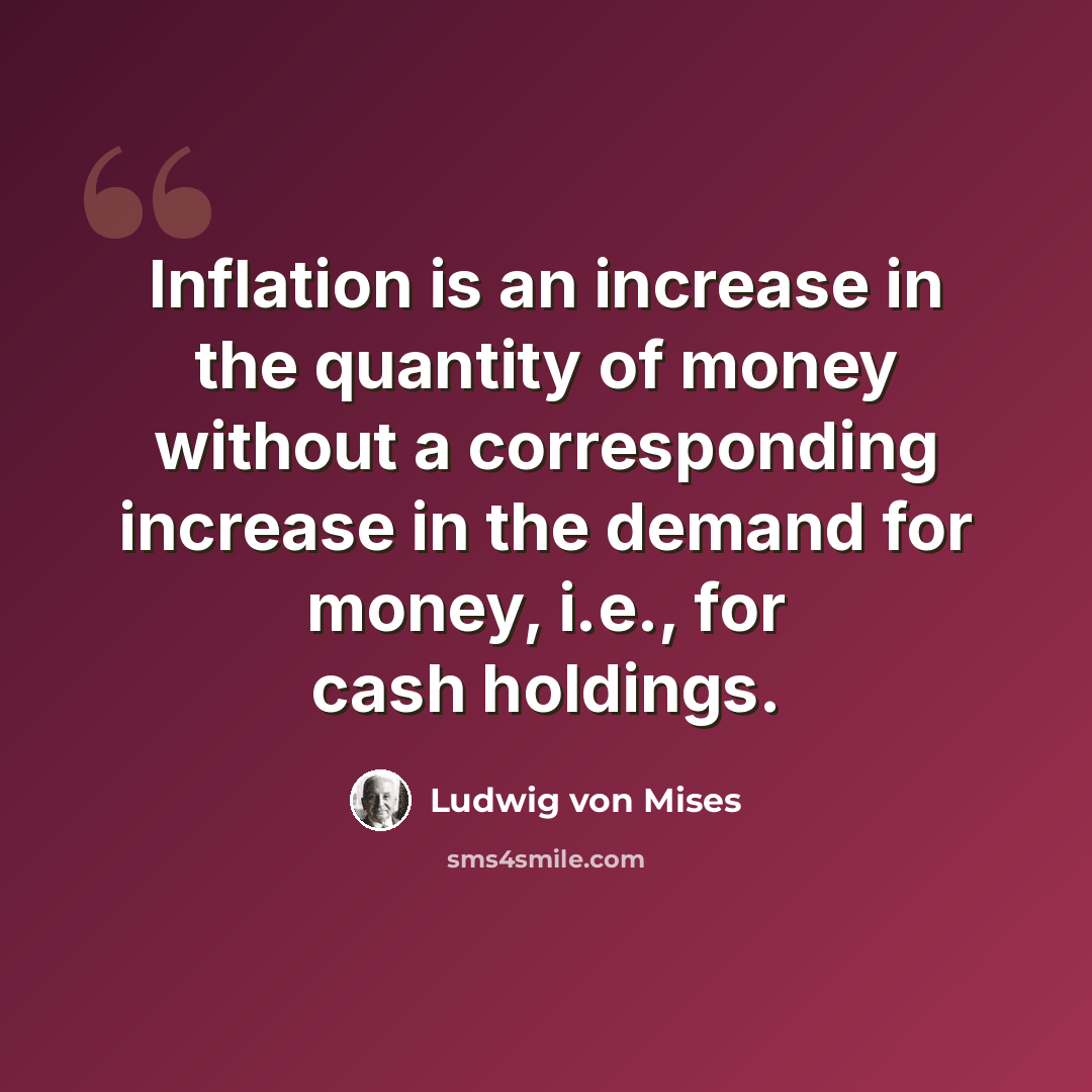 “Inflation is an increase in the quantity of money without a corresponding increase in the demand for money, i.e., for cash holdings.” quote by Ludwig von Mises