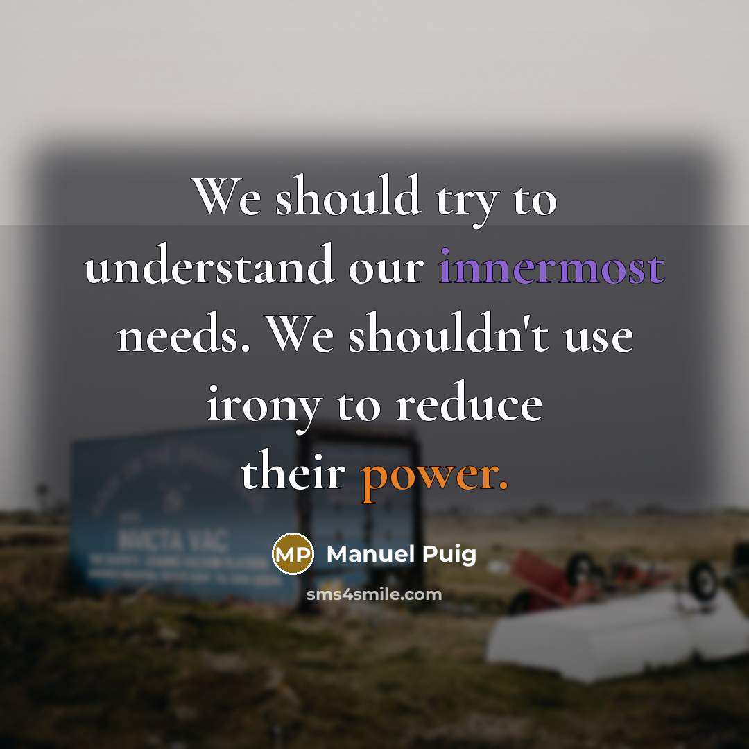 “We should try to understand our innermost needs. We shouldn't use irony to reduce their power.” quote by Manuel Puig