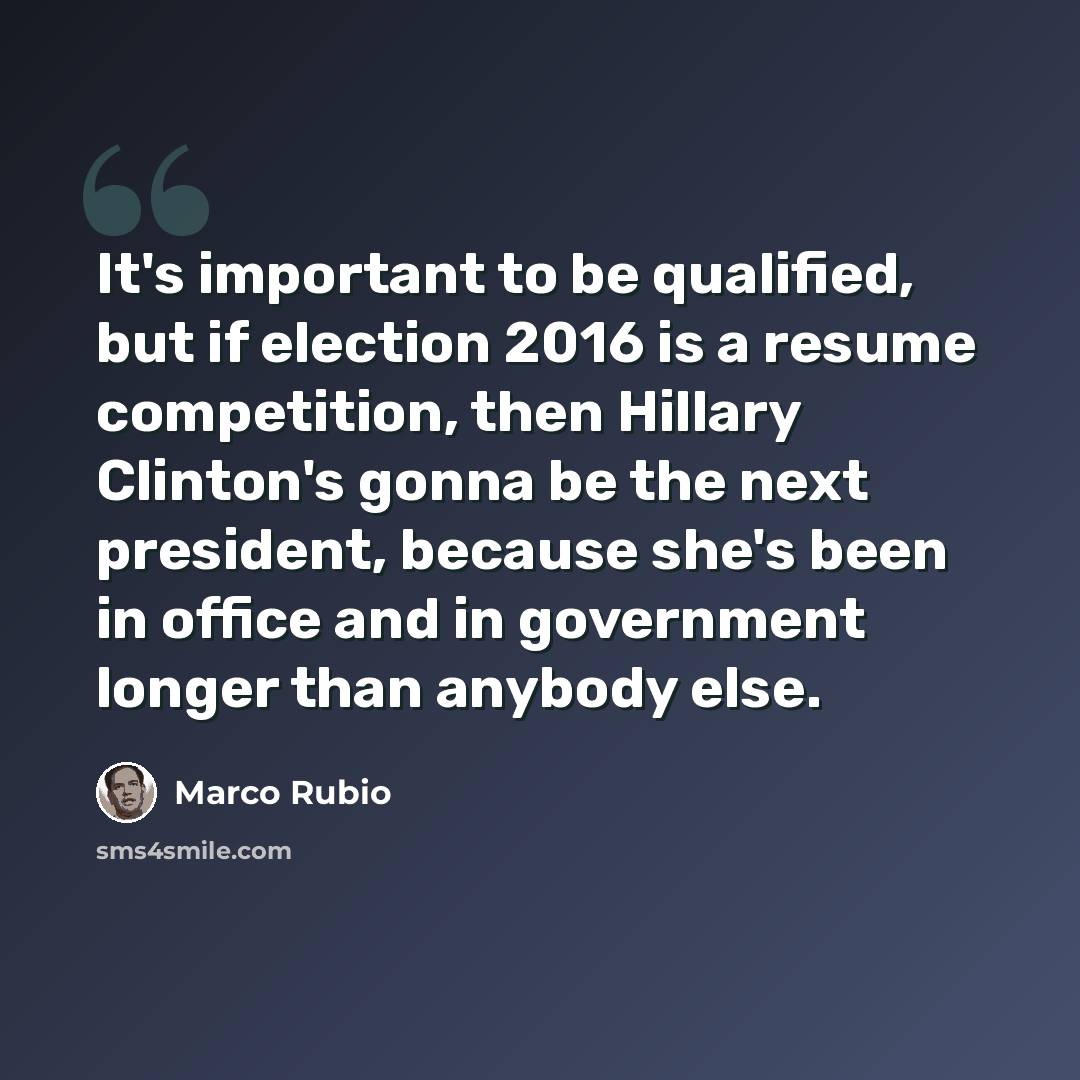 “It's important to be qualified, but if election 2016 is a resume competition, then Hillary Clinton's gonna be the next president, because she's been in office and in government longer than anybody else.” quote by Marco Rubio