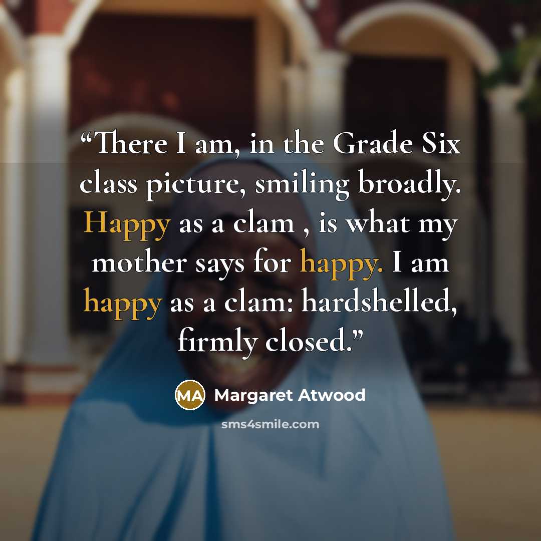 “There I am, in the Grade Six class picture, smiling broadly. Happy as a clam , is what my mother says for happy. I am happy as a clam: hardshelled, firmly closed.” quote by Margaret Atwood