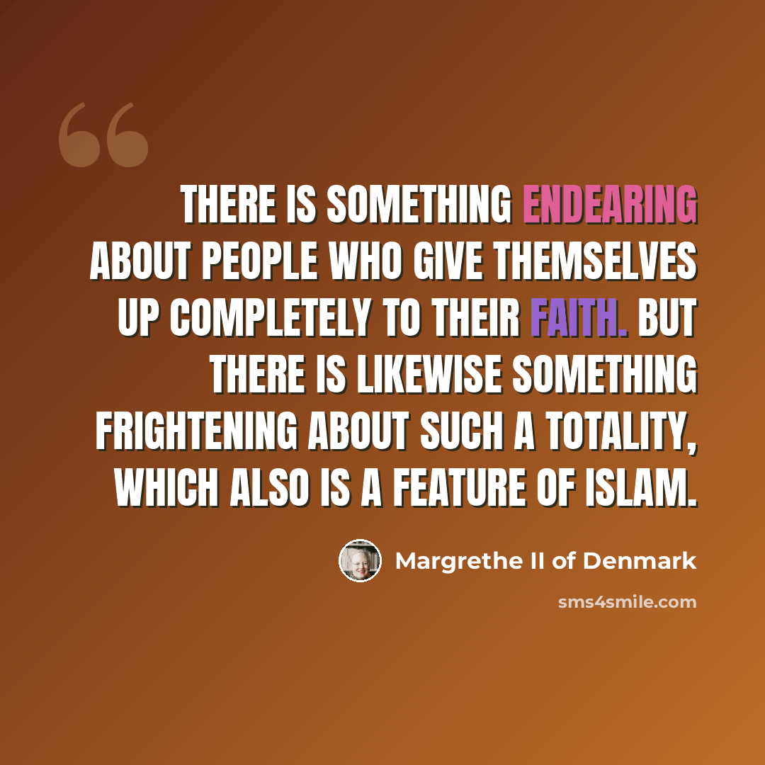 “There is something endearing about people who give themselves up completely to their faith. But there is likewise something frightening about such a totality, which also is a feature of Islam.” quote by Margrethe II of Denmark