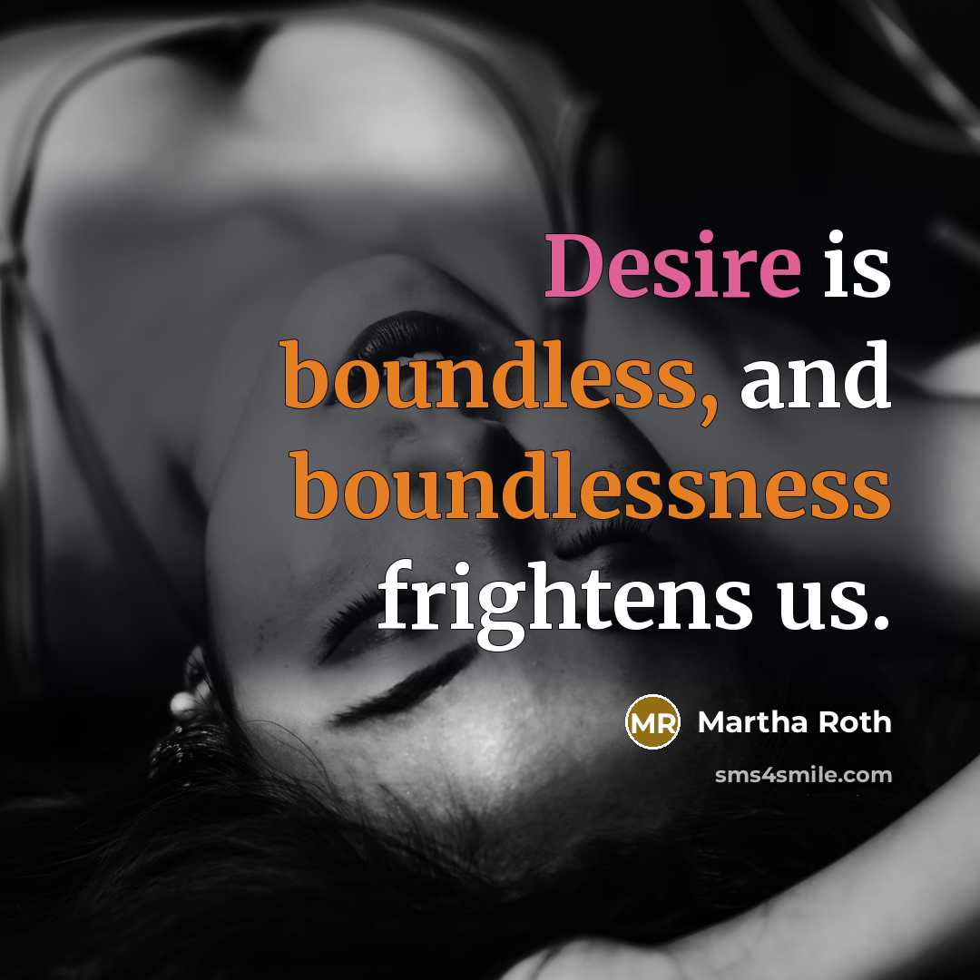 “Desire is boundless, and boundlessness frightens us.” quote by Martha Roth