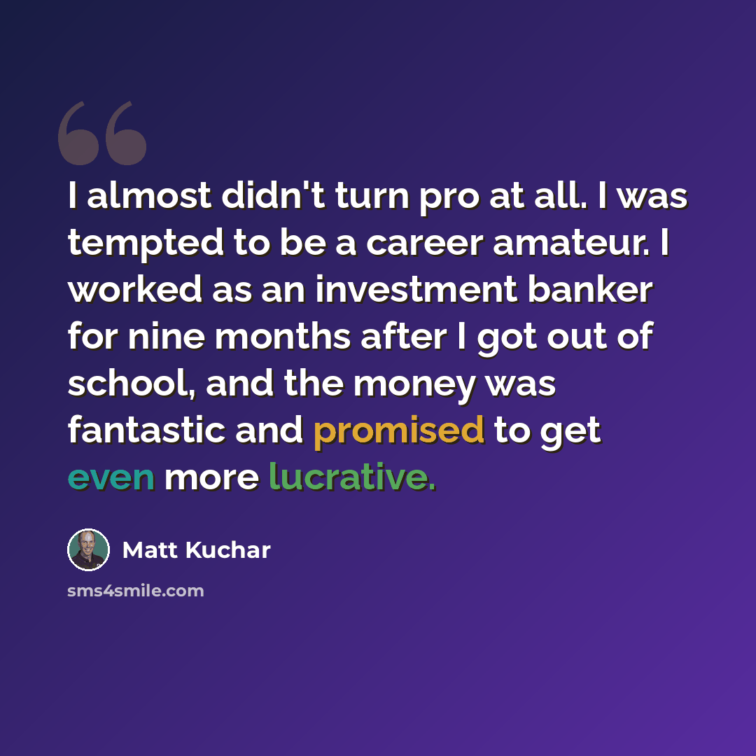 “I almost didn't turn pro at all. I was tempted to be a career amateur. I worked as an investment banker for nine months after I got out of school, and the money was fantastic and promised to get even more lucrative.” quote by Matt Kuchar