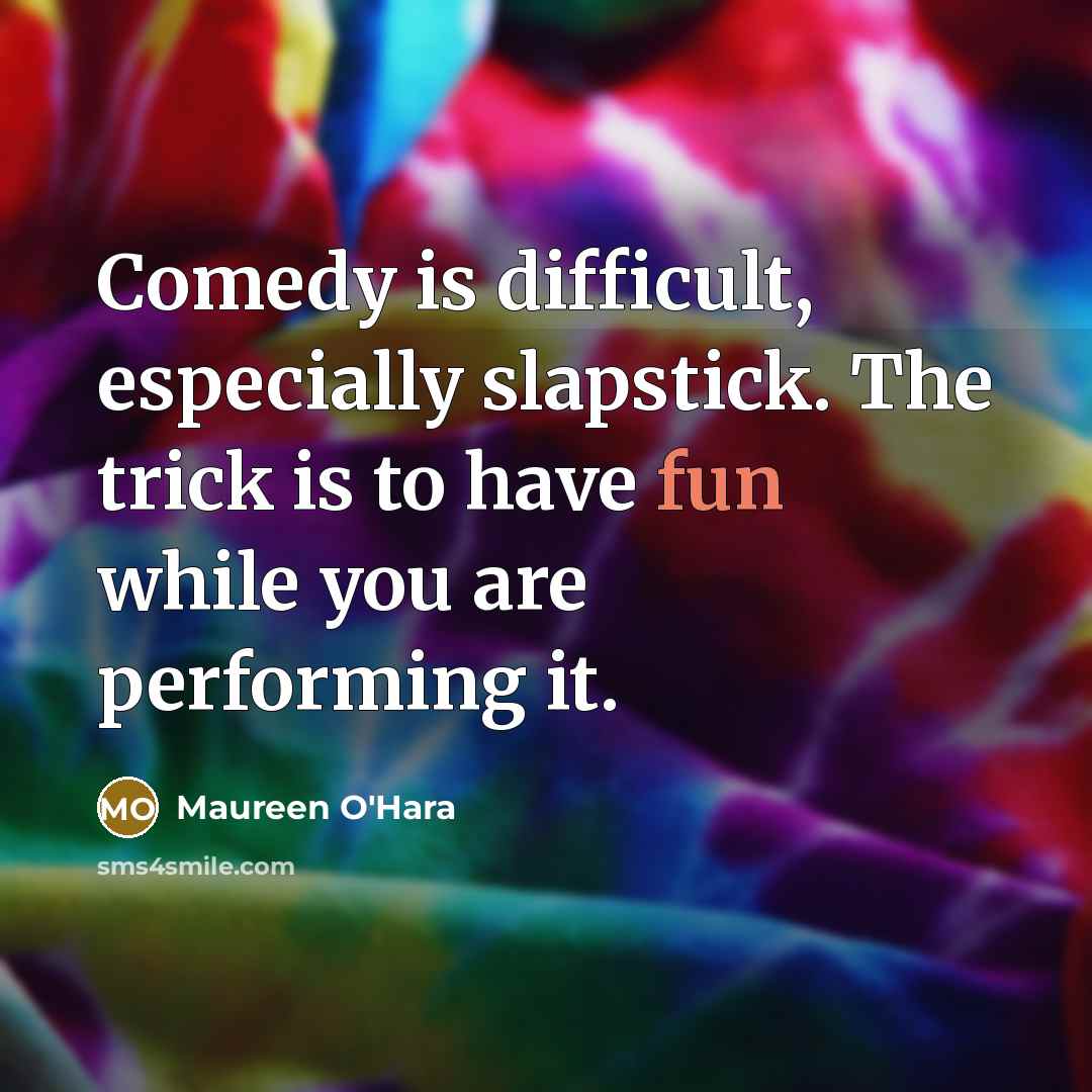 “Comedy is difficult, especially slapstick. The trick is to have fun while you are performing it.” quote by Maureen O'Hara