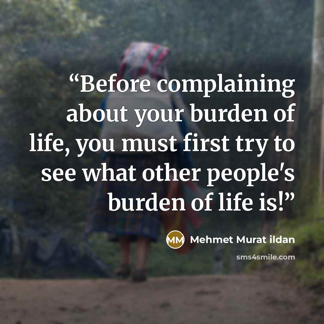 “Before complaining about your burden of life, you must first try to see what other people's burden of life is!” quote by Mehmet Murat ildan